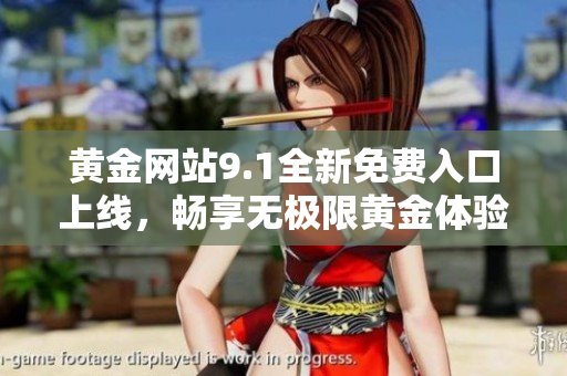 黄金网站9.1全新免费入口上线，畅享无极限黄金体验活动