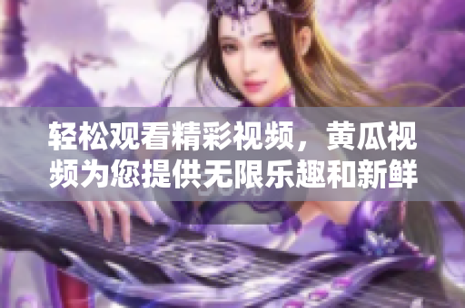 轻松观看精彩视频，黄瓜视频为您提供无限乐趣和新鲜体验