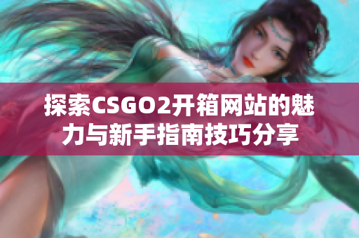 探索CSGO2开箱网站的魅力与新手指南技巧分享