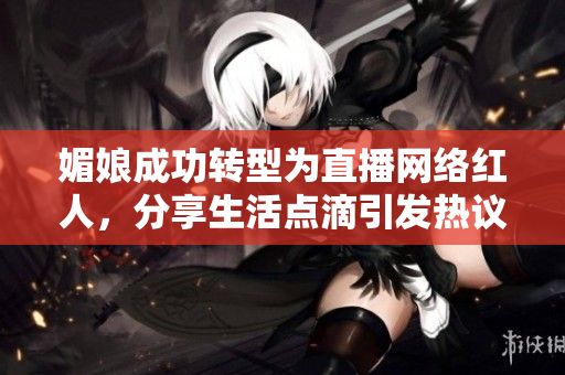 媚娘成功转型为直播网络红人，分享生活点滴引发热议