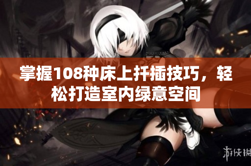 掌握108种床上扦插技巧，轻松打造室内绿意空间