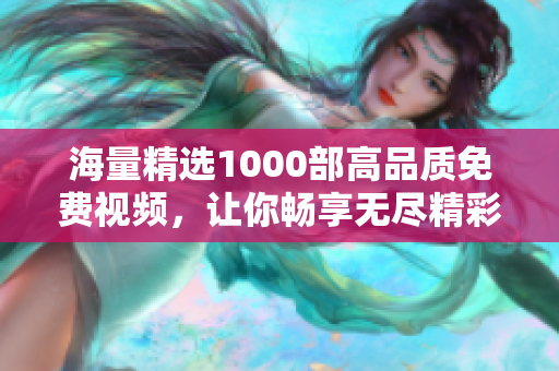 海量精选1000部高品质免费视频，让你畅享无尽精彩内容