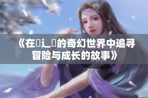 《在喿辶畐的奇幻世界中追寻冒险与成长的故事》