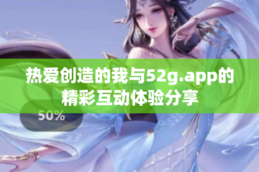 热爱创造的我与52g.app的精彩互动体验分享