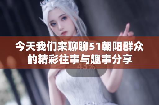 今天我们来聊聊51朝阳群众的精彩往事与趣事分享