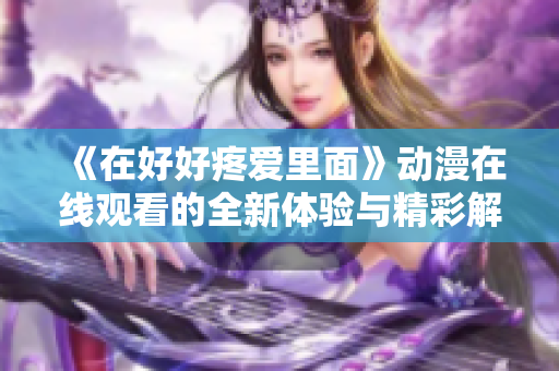 《在好好疼爱里面》动漫在线观看的全新体验与精彩解析