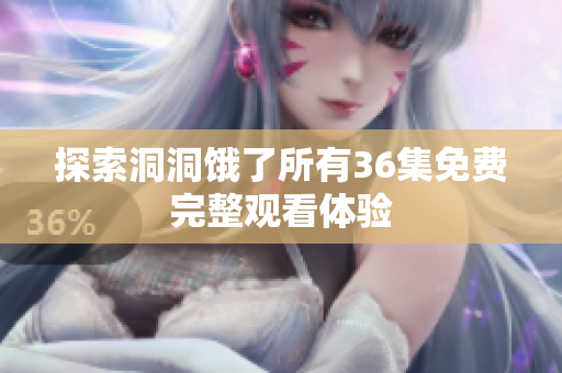 探索洞洞饿了所有36集免费完整观看体验
