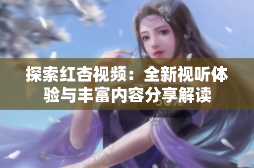 探索红杏视频：全新视听体验与丰富内容分享解读