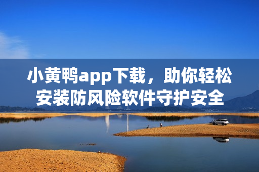 小黄鸭app下载，助你轻松安装防风险软件守护安全
