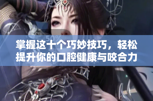 掌握这十个巧妙技巧，轻松提升你的口腔健康与咬合力