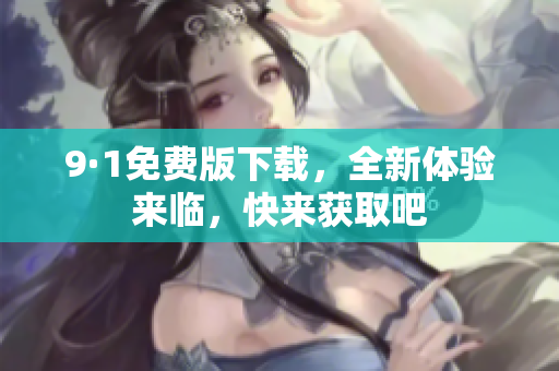 9·1免费版下载，全新体验来临，快来获取吧