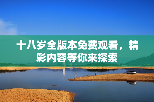 十八岁全版本免费观看，精彩内容等你来探索