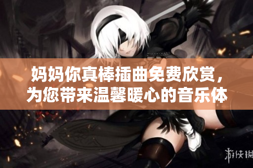 妈妈你真棒插曲免费欣赏，为您带来温馨暖心的音乐体验