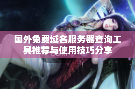 国外免费域名服务器查询工具推荐与使用技巧分享
