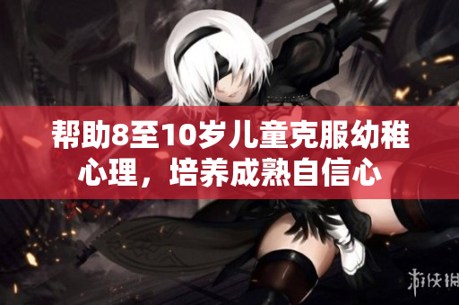 帮助8至10岁儿童克服幼稚心理，培养成熟自信心