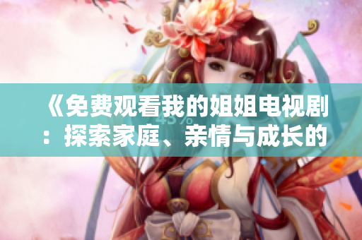 《免费观看我的姐姐电视剧：探索家庭、亲情与成长的动人故事》