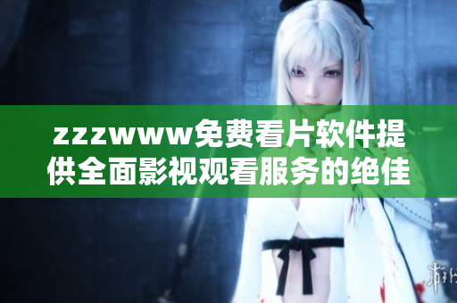 zzzwww免费看片软件提供全面影视观看服务的绝佳选择