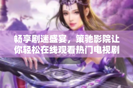 畅享剧迷盛宴，策驰影院让你轻松在线观看热门电视剧