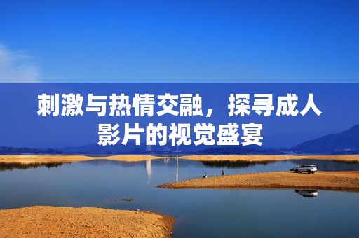 刺激与热情交融，探寻成人影片的视觉盛宴