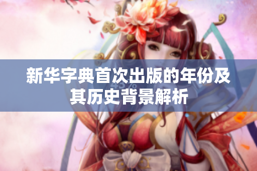 新华字典首次出版的年份及其历史背景解析