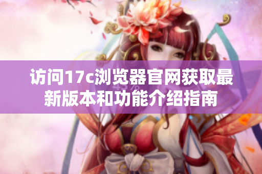 访问17c浏览器官网获取最新版本和功能介绍指南