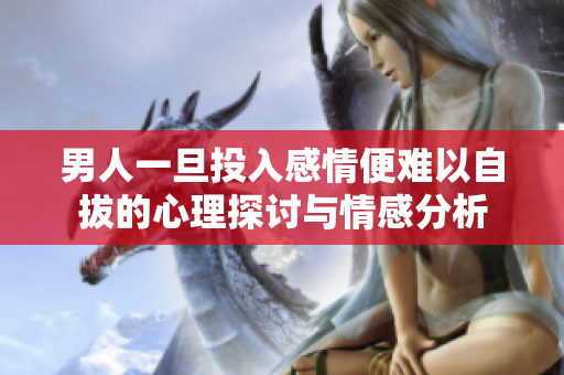 男人一旦投入感情便难以自拔的心理探讨与情感分析