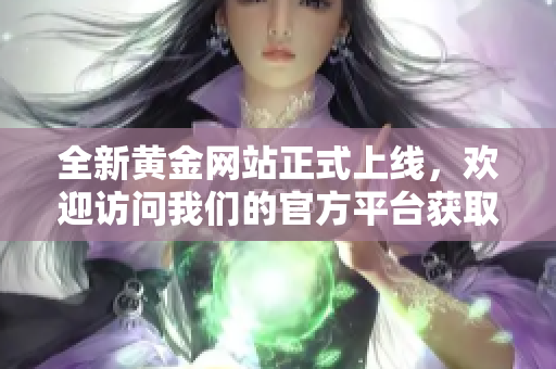 全新黄金网站正式上线，欢迎访问我们的官方平台获取最新信息