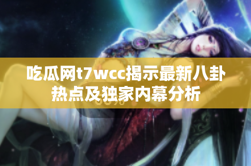 吃瓜网t7wcc揭示最新八卦热点及独家内幕分析