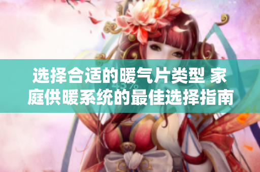 选择合适的暖气片类型 家庭供暖系统的最佳选择指南