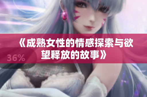 《成熟女性的情感探索与欲望释放的故事》