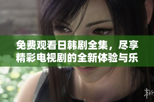 免费观看日韩剧全集，尽享精彩电视剧的全新体验与乐趣
