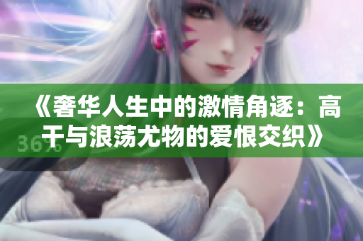 《奢华人生中的激情角逐：高干与浪荡尤物的爱恨交织》