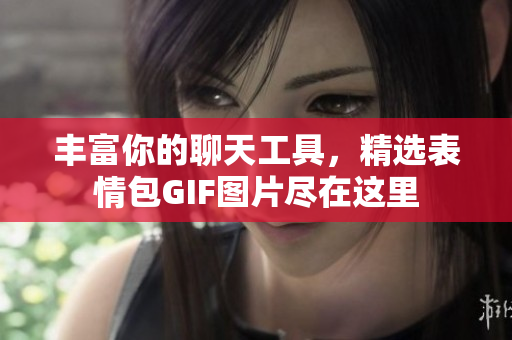丰富你的聊天工具，精选表情包GIF图片尽在这里