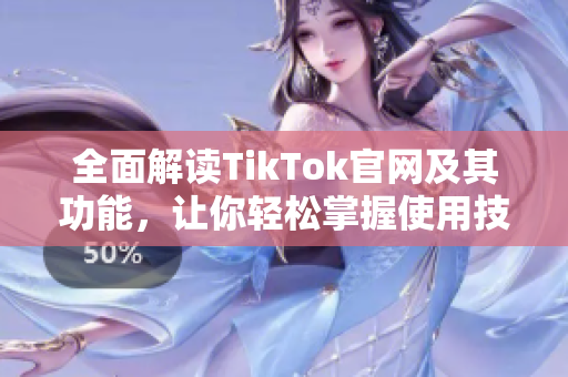 全面解读TikTok官网及其功能，让你轻松掌握使用技巧与优势