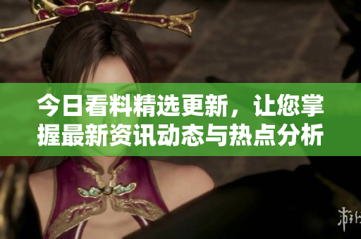今日看料精选更新，让您掌握最新资讯动态与热点分析