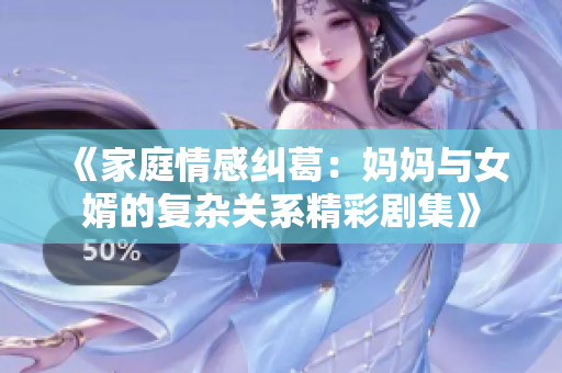 《家庭情感纠葛：妈妈与女婿的复杂关系精彩剧集》