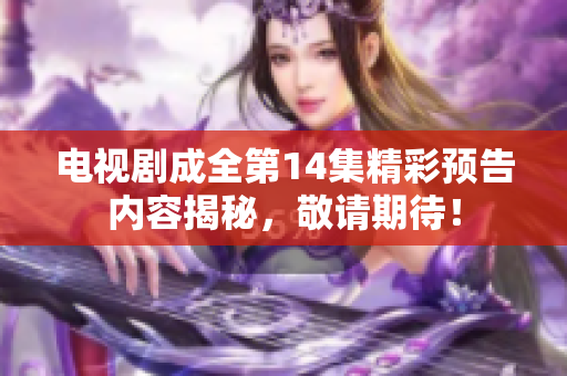 电视剧成全第14集精彩预告内容揭秘，敬请期待！