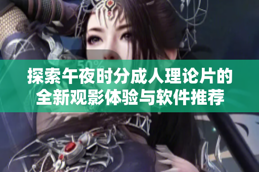 探索午夜时分成人理论片的全新观影体验与软件推荐