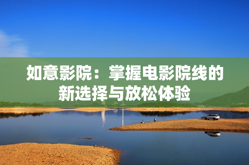 如意影院：掌握电影院线的新选择与放松体验