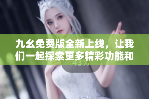 九幺免费版全新上线，让我们一起探索更多精彩功能和玩法