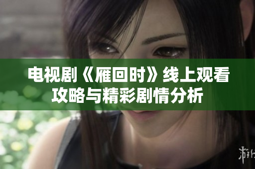 电视剧《雁回时》线上观看攻略与精彩剧情分析