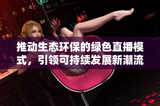 推动生态环保的绿色直播模式，引领可持续发展新潮流