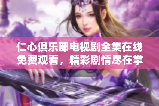仁心俱乐部电视剧全集在线免费观看，精彩剧情尽在掌握之中