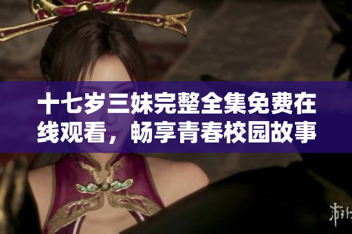 十七岁三妹完整全集免费在线观看，畅享青春校园故事