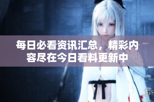 每日必看资讯汇总，精彩内容尽在今日看料更新中