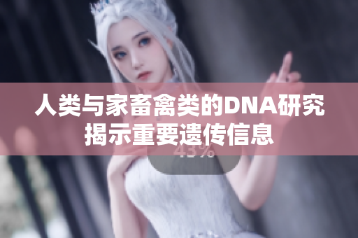 人类与家畜禽类的DNA研究揭示重要遗传信息