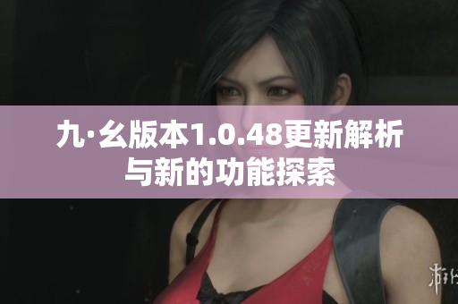 九·幺版本1.0.48更新解析与新的功能探索