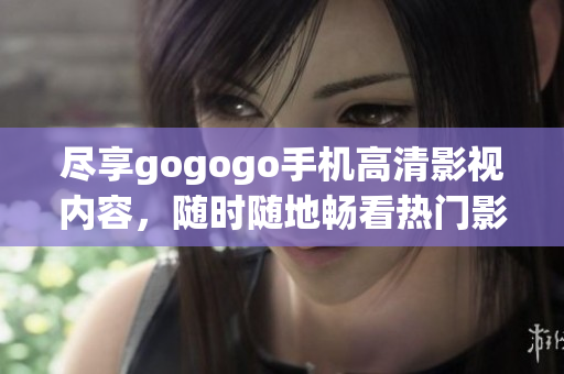 尽享gogogo手机高清影视内容，随时随地畅看热门影视剧！