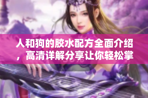 人和狗的胶水配方全面介绍，高清详解分享让你轻松掌握
