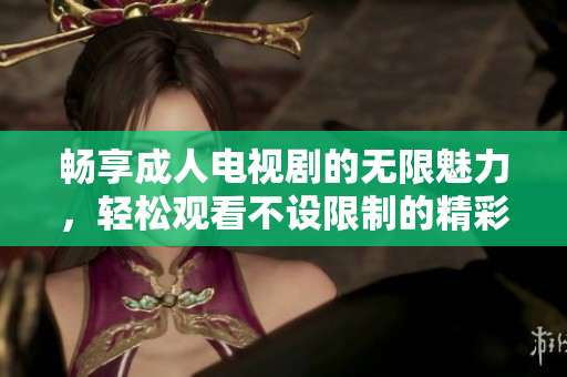 畅享成人电视剧的无限魅力，轻松观看不设限制的精彩剧情